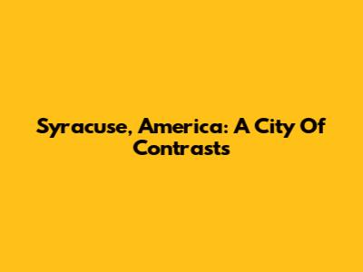 Syracuse, America: A City Of Contrasts