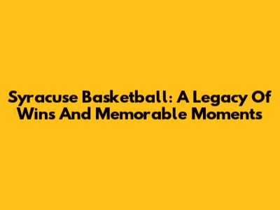 Syracuse Basketball: A Legacy Of Wins And Memorable Moments