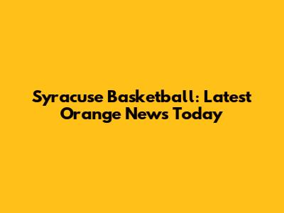 Syracuse Basketball: Latest Orange News Today