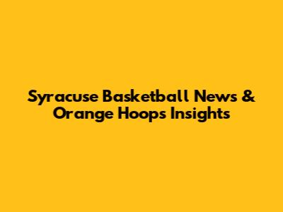 Syracuse Basketball News & Orange Hoops Insights