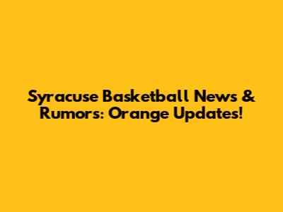 Syracuse Basketball News & Rumors: Orange Updates!