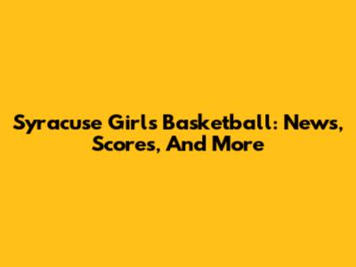 Syracuse Girls Basketball: News, Scores, And More