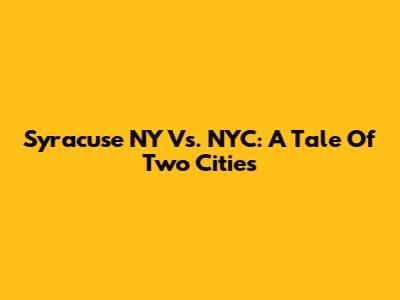 Syracuse NY Vs. NYC: A Tale Of Two Cities