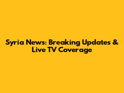 Syria News: Breaking Updates & Live TV Coverage