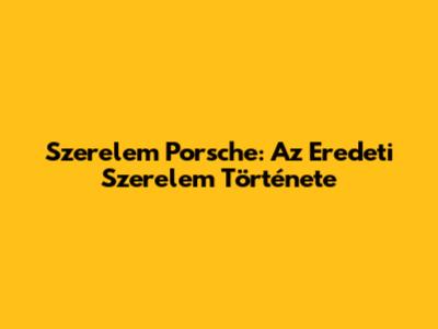 Szerelem Porsche: Az Eredeti Szerelem Története