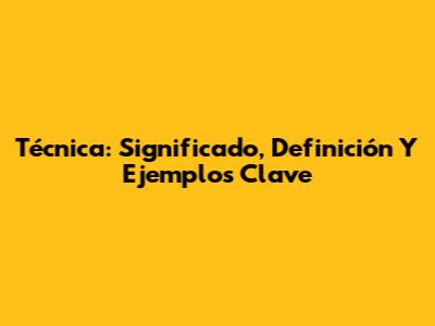 Técnica: Significado, Definición Y Ejemplos Clave