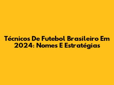 Técnicos De Futebol Brasileiro Em 2024: Nomes E Estratégias