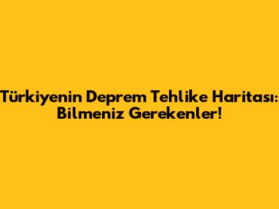 Türkiye'nin Deprem Tehlike Haritası: Bilmeniz Gerekenler!