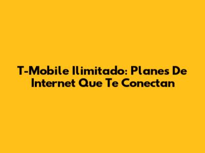 T-Mobile Ilimitado: Planes De Internet Que Te Conectan