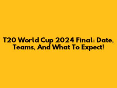 T20 World Cup 2024 Final: Date, Teams, And What To Expect!