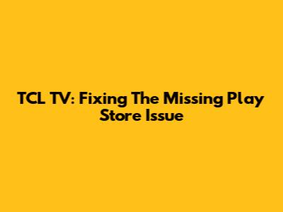 TCL TV: Fixing The Missing Play Store Issue