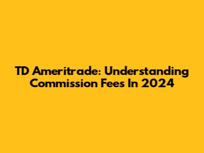 TD Ameritrade: Understanding Commission Fees In 2024
