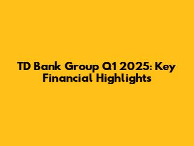 TD Bank Group Q1 2025: Key Financial Highlights