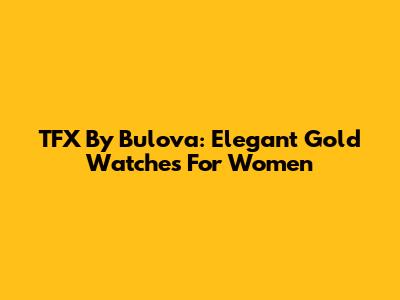 TFX By Bulova: Elegant Gold Watches For Women