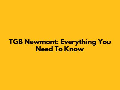 TGB Newmont: Everything You Need To Know