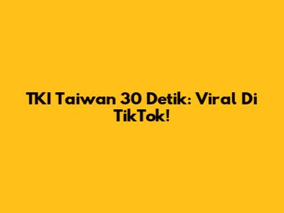 TKI Taiwan 30 Detik: Viral Di TikTok!