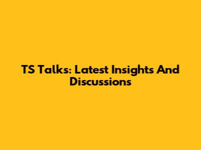 TS Talks: Latest Insights And Discussions