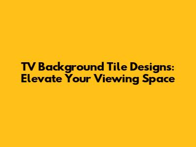 TV Background Tile Designs: Elevate Your Viewing Space
