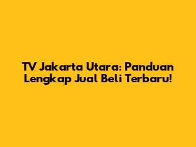 TV Jakarta Utara: Panduan Lengkap Jual Beli Terbaru!