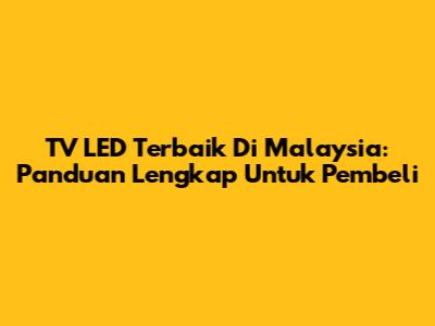 TV LED Terbaik Di Malaysia: Panduan Lengkap Untuk Pembeli