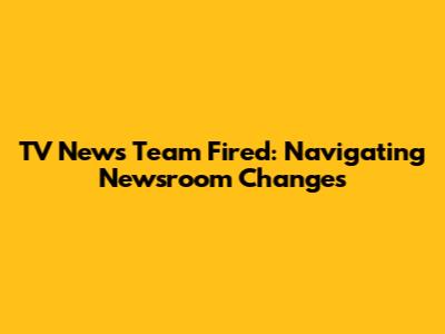TV News Team Fired: Navigating Newsroom Changes