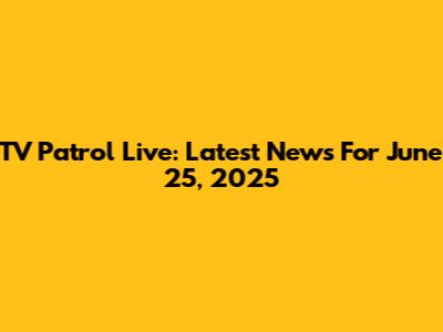 TV Patrol Live: Latest News For June 25, 2025