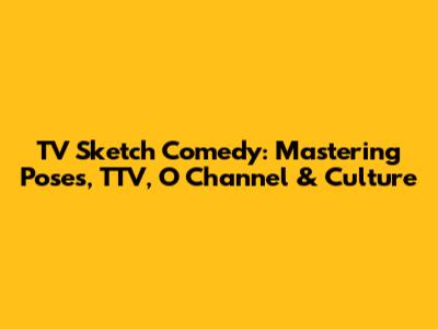 TV Sketch Comedy: Mastering Poses, TTV, O Channel & Culture