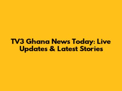 TV3 Ghana News Today: Live Updates & Latest Stories