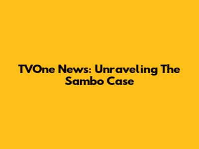 TVOne News: Unraveling The Sambo Case