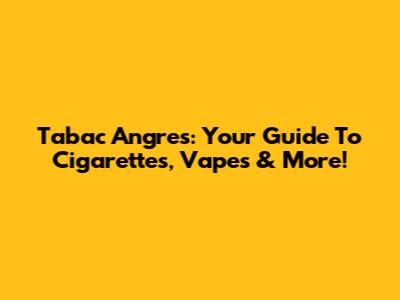 Tabac Angres: Your Guide To Cigarettes, Vapes & More!
