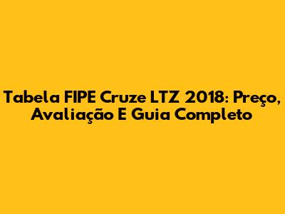 Tabela FIPE Cruze LTZ 2018: Preço, Avaliação E Guia Completo