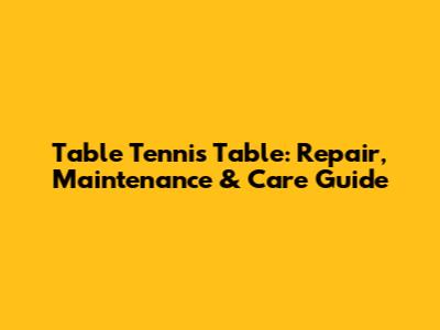 Table Tennis Table: Repair, Maintenance & Care Guide