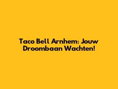 Taco Bell Arnhem: Jouw Droombaan Wachten!