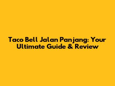 Taco Bell Jalan Panjang: Your Ultimate Guide & Review