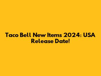 Taco Bell New Items 2024: USA Release Date!