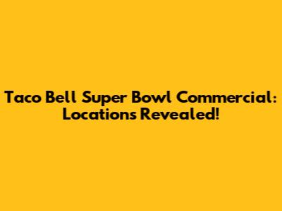 Taco Bell Super Bowl Commercial: Locations Revealed!