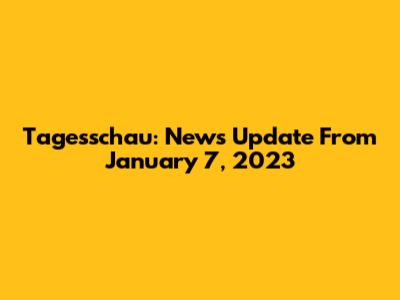 Tagesschau: News Update From January 7, 2023