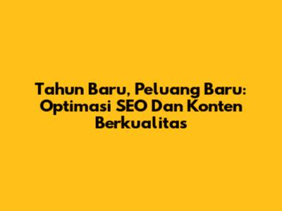 Tahun Baru, Peluang Baru: Optimasi SEO Dan Konten Berkualitas