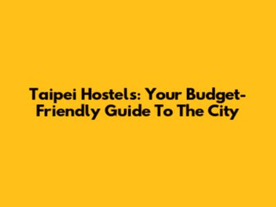 Taipei Hostels: Your Budget-Friendly Guide To The City