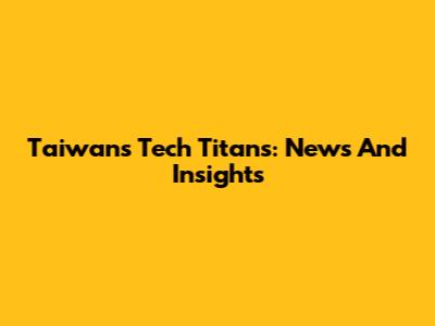 Taiwan's Tech Titans: News And Insights