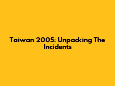 Taiwan 2005: Unpacking The Incidents