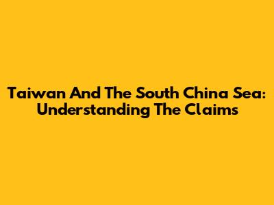 Taiwan And The South China Sea: Understanding The Claims