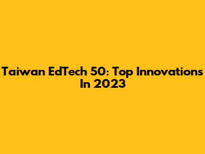 Taiwan EdTech 50: Top Innovations In 2023