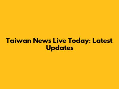 Taiwan News Live Today: Latest Updates