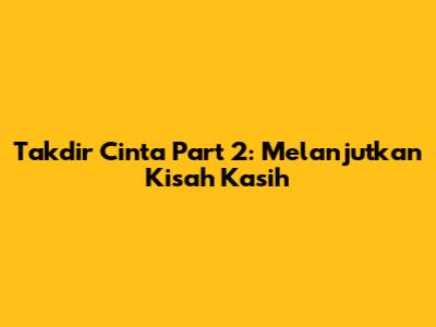 Takdir Cinta Part 2: Melanjutkan Kisah Kasih