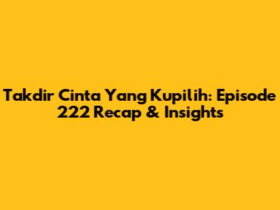 Takdir Cinta Yang Kupilih: Episode 222 Recap & Insights