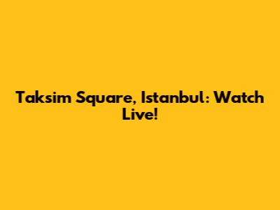 Taksim Square, Istanbul: Watch Live!