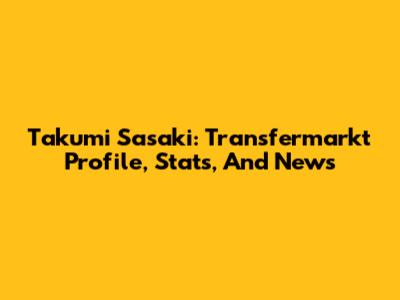 Takumi Sasaki: Transfermarkt Profile, Stats, And News
