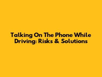 Talking On The Phone While Driving: Risks & Solutions