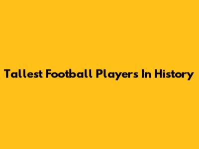 Tallest Football Players In History